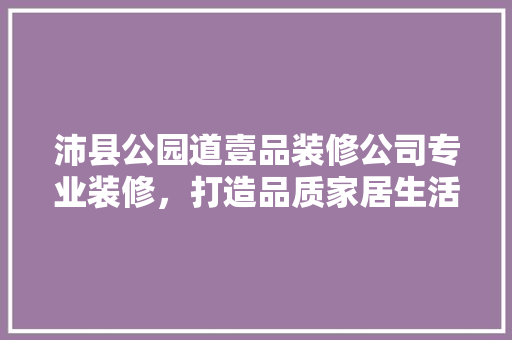 沛县公园道壹品装修公司专业装修，打造品质家居生活