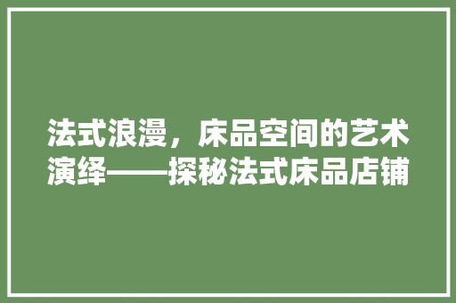 法式浪漫，床品空间的艺术演绎——探秘法式床品店铺装修之美