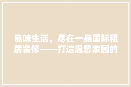 品味生活，尽在一品国际租房装修——打造温馨家园的艺术之旅