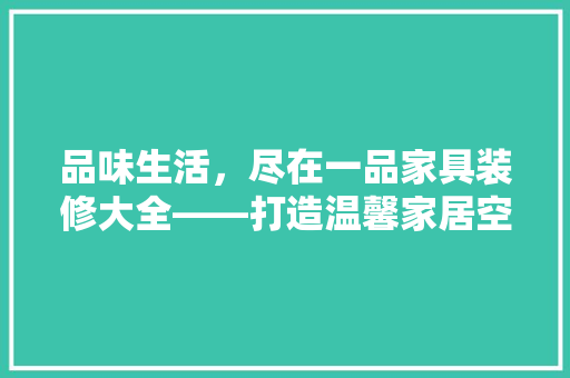 品味生活，尽在一品家具装修大全——打造温馨家居空间的艺术之旅