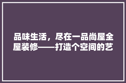 品味生活，尽在一品尚屋全屋装修——打造个空间的艺术之旅
