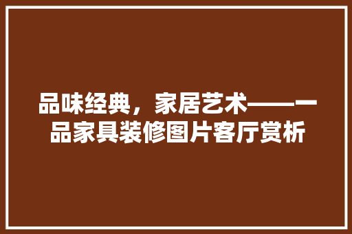 品味经典，家居艺术——一品家具装修图片客厅赏析