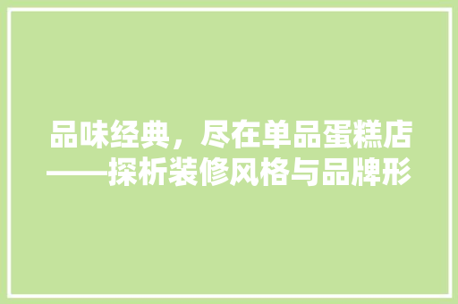 品味经典，尽在单品蛋糕店——探析装修风格与品牌形象塑造