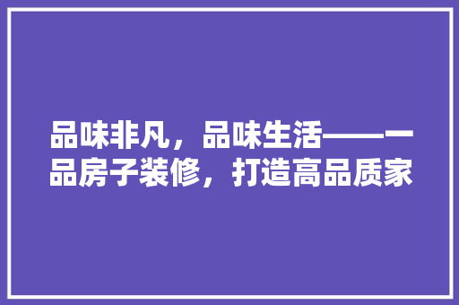 品味非凡，品味生活——一品房子装修，打造高品质家居空间