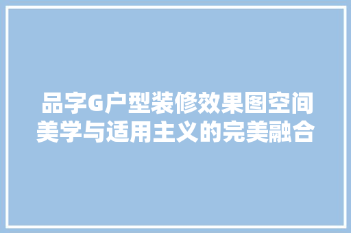 品字G户型装修效果图空间美学与适用主义的完美融合