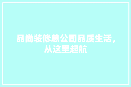 品尚装修总公司品质生活，从这里起航