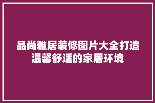品尚雅居装修图片大全打造温馨舒适的家居环境