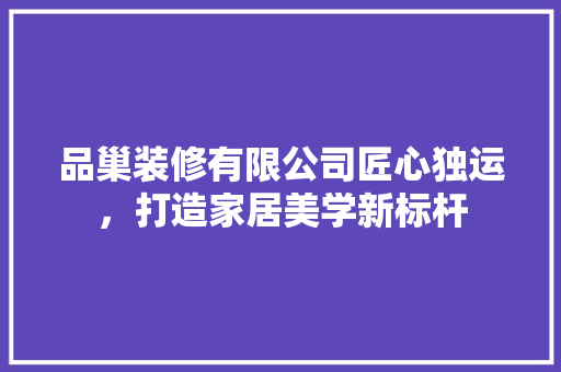 品巢装修有限公司匠心独运，打造家居美学新标杆