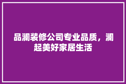 品澜装修公司专业品质，澜起美好家居生活