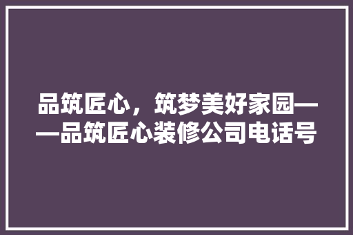 品筑匠心，筑梦美好家园——品筑匠心装修公司电话号码背后的故事