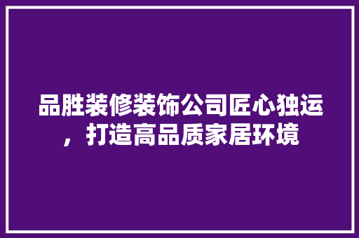 品胜装修装饰公司匠心独运，打造高品质家居环境