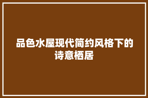 品色水屋现代简约风格下的诗意栖居 知识问答
