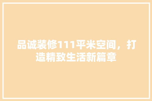 品诚装修111平米空间，打造精致生活新篇章 施工技术