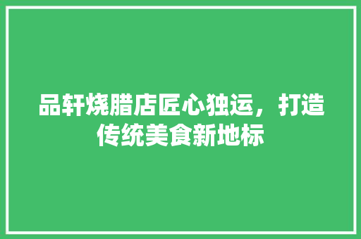 品轩烧腊店匠心独运，打造传统美食新地标