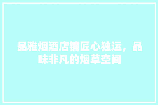 品雅烟酒店铺匠心独运，品味非凡的烟草空间