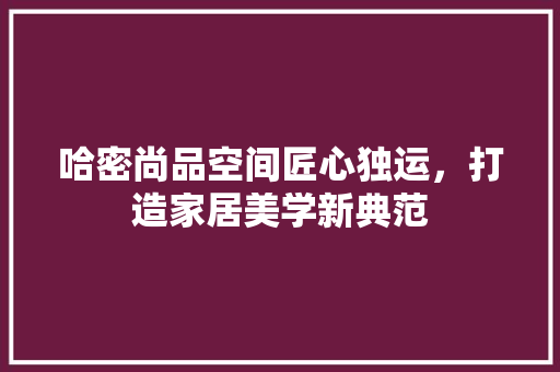 哈密尚品空间匠心独运，打造家居美学新典范