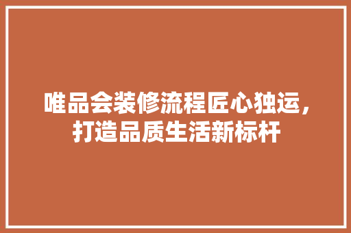 唯品会装修流程匠心独运，打造品质生活新标杆