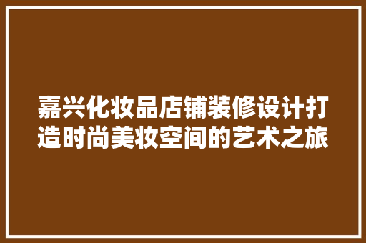 嘉兴化妆品店铺装修设计打造时尚美妆空间的艺术之旅