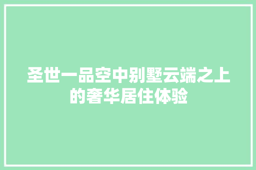 圣世一品空中别墅云端之上的奢华居住体验