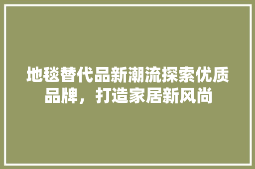 地毯替代品新潮流探索优质品牌，打造家居新风尚