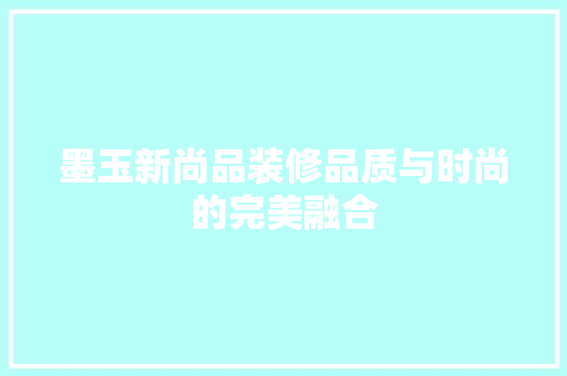 墨玉新尚品装修品质与时尚的完美融合