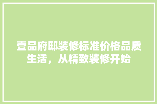 壹品府邸装修标准价格品质生活，从精致装修开始