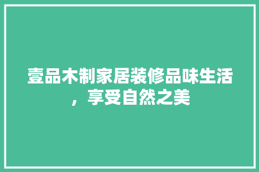 壹品木制家居装修品味生活，享受自然之美 施工管理