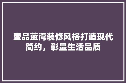 壹品蓝湾装修风格打造现代简约，彰显生活品质