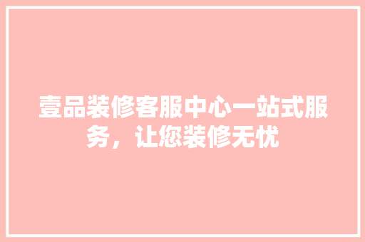 壹品装修客服中心一站式服务，让您装修无忧