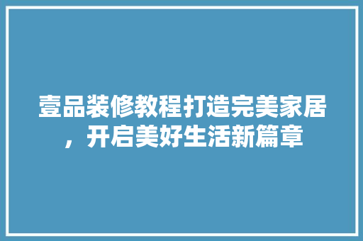 壹品装修教程打造完美家居，开启美好生活新篇章