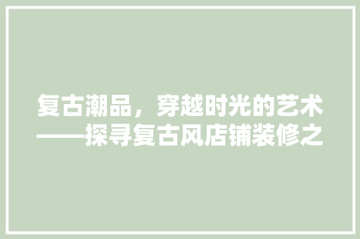 复古潮品，穿越时光的艺术——探寻复古风店铺装修之美