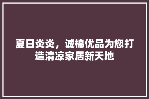夏日炎炎，诚棉优品为您打造清凉家居新天地