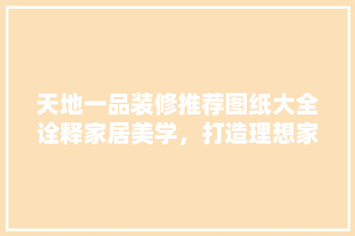 天地一品装修推荐图纸大全诠释家居美学，打造理想家园