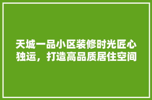 天城一品小区装修时光匠心独运，打造高品质居住空间