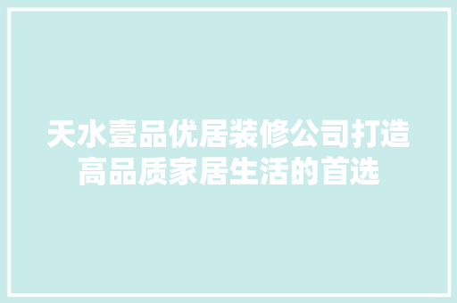 天水壹品优居装修公司打造高品质家居生活的首选