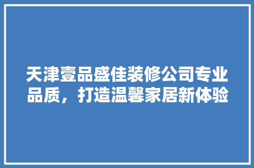 天津壹品盛佳装修公司专业品质，打造温馨家居新体验