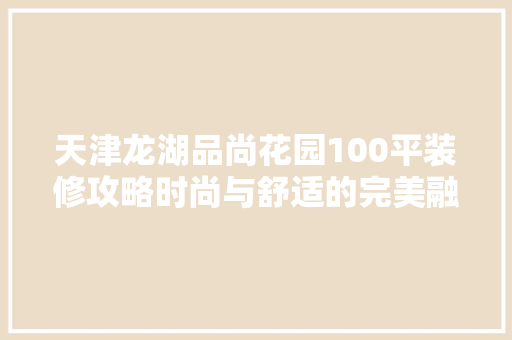 天津龙湖品尚花园100平装修攻略时尚与舒适的完美融合