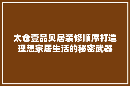 太仓壹品贝居装修顺序打造理想家居生活的秘密武器