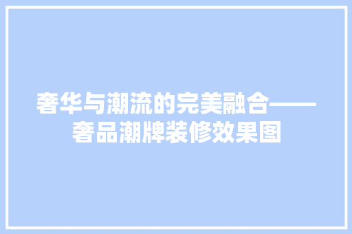 奢华与潮流的完美融合——奢品潮牌装修效果图