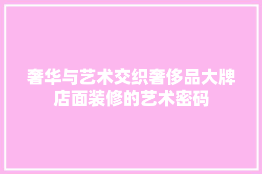 奢华与艺术交织奢侈品大牌店面装修的艺术密码
