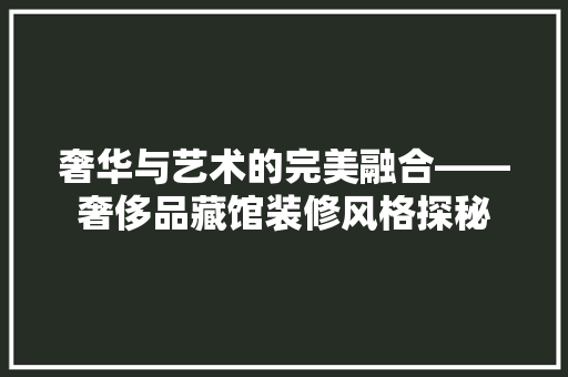 奢华与艺术的完美融合——奢侈品藏馆装修风格探秘