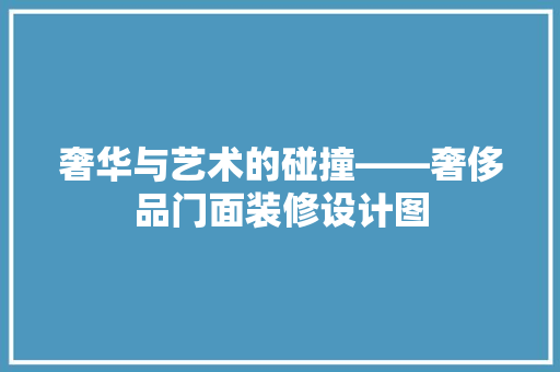 奢华与艺术的碰撞——奢侈品门面装修设计图