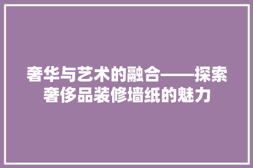 奢华与艺术的融合——探索奢侈品装修墙纸的魅力