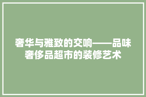 奢华与雅致的交响——品味奢侈品超市的装修艺术