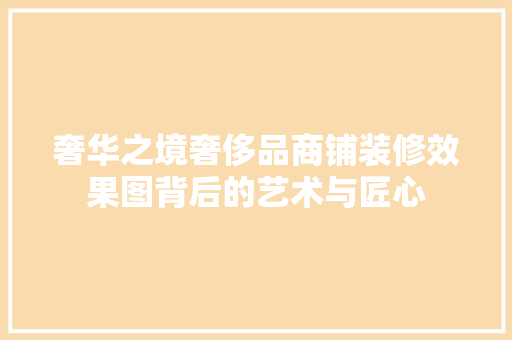 奢华之境奢侈品商铺装修效果图背后的艺术与匠心