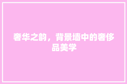 奢华之韵，背景墙中的奢侈品美学