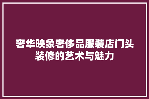 奢华映象奢侈品服装店门头装修的艺术与魅力