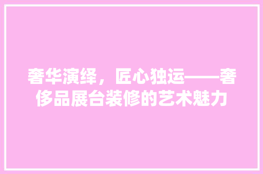 奢华演绎，匠心独运——奢侈品展台装修的艺术魅力