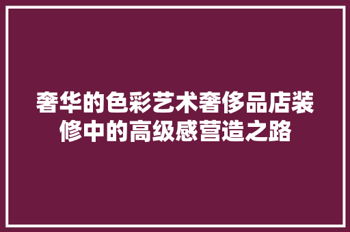 奢华的色彩艺术奢侈品店装修中的高级感营造之路