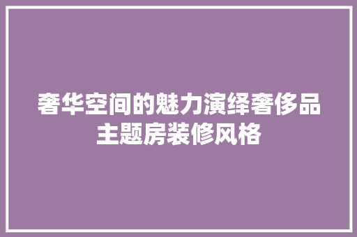 奢华空间的魅力演绎奢侈品主题房装修风格 施工技术